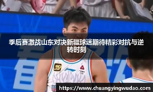 季后赛激战山东对决新疆球迷期待精彩对抗与逆转时刻