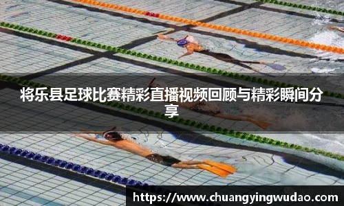 将乐县足球比赛精彩直播视频回顾与精彩瞬间分享
