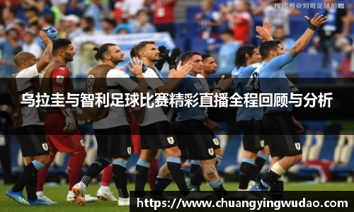 乌拉圭与智利足球比赛精彩直播全程回顾与分析