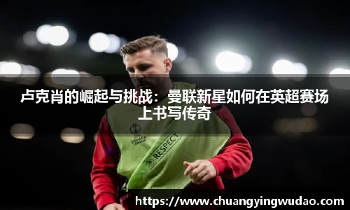 卢克肖的崛起与挑战：曼联新星如何在英超赛场上书写传奇