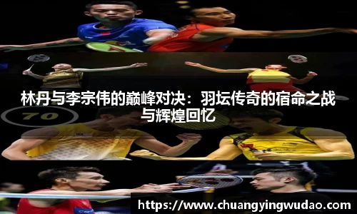 林丹与李宗伟的巅峰对决：羽坛传奇的宿命之战与辉煌回忆
