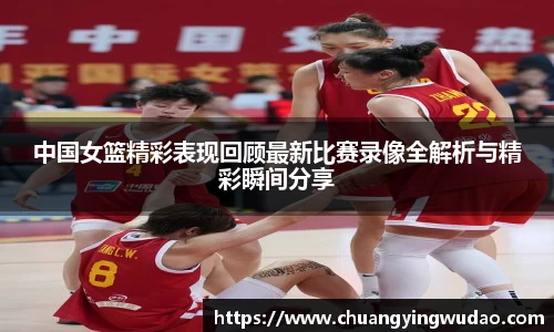 中国女篮精彩表现回顾最新比赛录像全解析与精彩瞬间分享