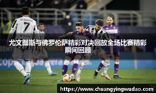尤文图斯与佛罗伦萨精彩对决回放全场比赛精彩瞬间回顾